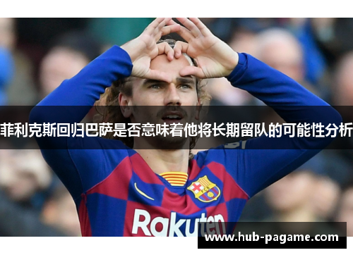 菲利克斯回归巴萨是否意味着他将长期留队的可能性分析