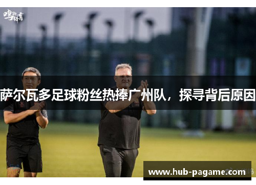 萨尔瓦多足球粉丝热捧广州队，探寻背后原因