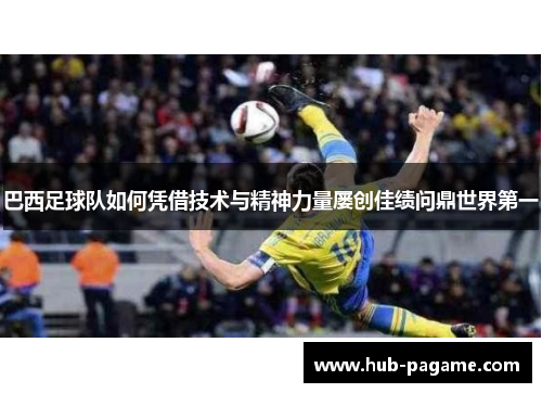 巴西足球队如何凭借技术与精神力量屡创佳绩问鼎世界第一 巴西足球队如何凭借技术与精神力量屡创佳绩问鼎世界第一
