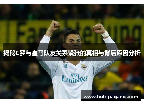 揭秘C罗与皇马队友关系紧张的真相与背后原因分析