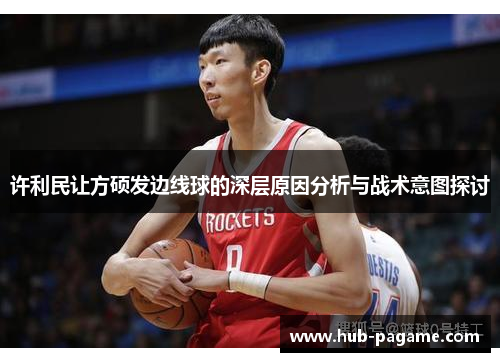 许利民让方硕发边线球的深层原因分析与战术意图探讨