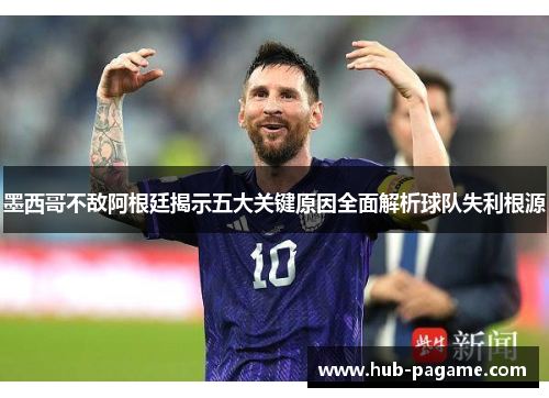 墨西哥不敌阿根廷揭示五大关键原因全面解析球队失利根源