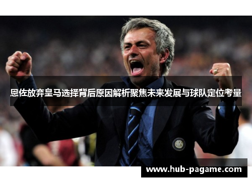 恩佐放弃皇马选择背后原因解析聚焦未来发展与球队定位考量