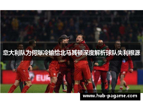 意大利队为何爆冷输给北马其顿深度解析球队失利根源