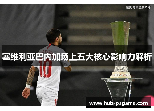 塞维利亚巴内加场上五大核心影响力解析 塞维利亚巴内加场上五大核心影响力解析