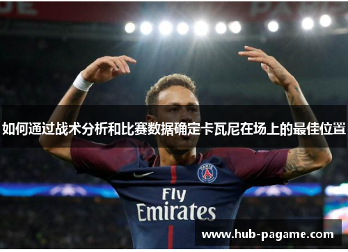 如何通过战术分析和比赛数据确定卡瓦尼在场上的最佳位置 如何通过战术分析和比赛数据确定卡瓦尼在场上的最佳位置