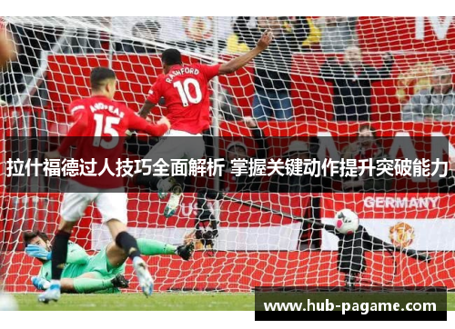 拉什福德过人技巧全面解析 掌握关键动作提升突破能力 拉什福德过人技巧全面解析 掌握关键动作提升突破能力