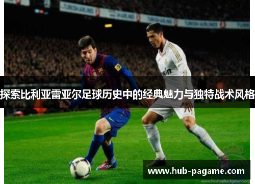 探索比利亚雷亚尔足球历史中的经典魅力与独特战术风格