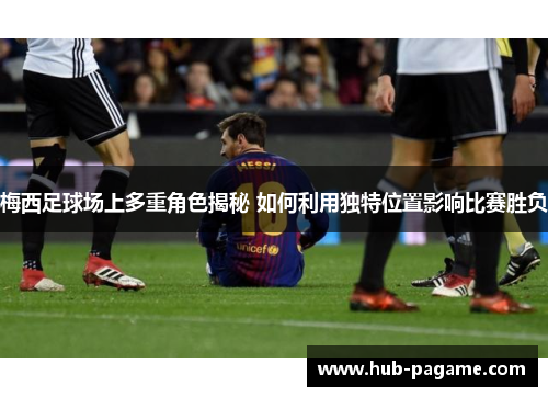 梅西足球场上多重角色揭秘 如何利用独特位置影响比赛胜负