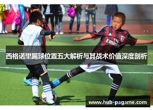 西格诺里踢球位置五大解析与其战术价值深度剖析