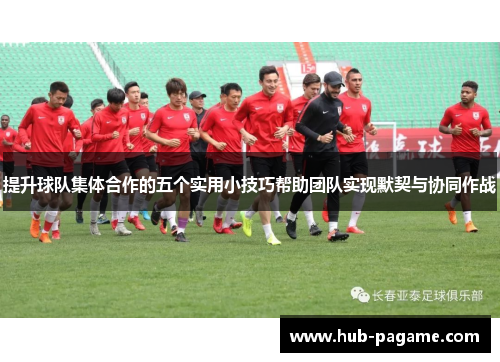 提升球队集体合作的五个实用小技巧帮助团队实现默契与协同作战 提升球队集体合作的五个实用小技巧帮助团队实现默契与协同作战