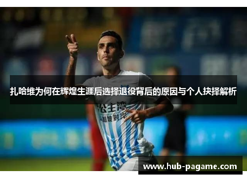 扎哈维为何在辉煌生涯后选择退役背后的原因与个人抉择解析 扎哈维为何在辉煌生涯后选择退役背后的原因与个人抉择解析