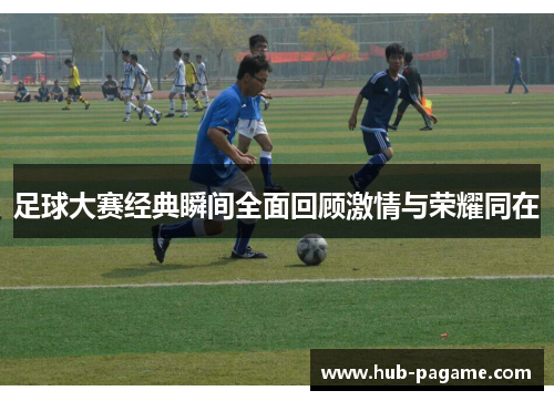 足球大赛经典瞬间全面回顾激情与荣耀同在