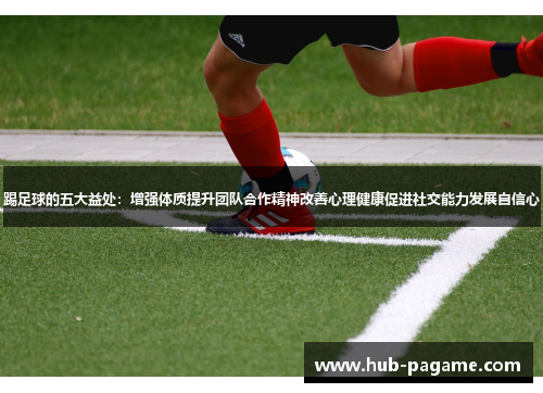 踢足球的五大益处:增强体质提升团队合作精神改善心理健康促进社交能力发展自信心 踢足球的五大益处:增强体质提升团队合作精神改善心理健康促进社交能力发展自信心