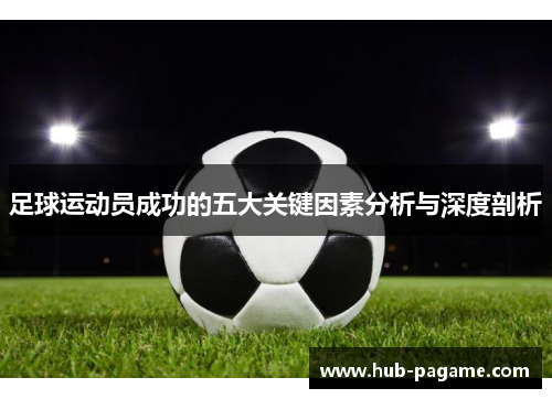 足球运动员成功的五大关键因素分析与深度剖析 足球运动员成功的五大关键因素分析与深度剖析