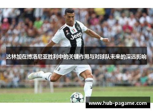 达林加在博洛尼亚胜利中的关键作用与对球队未来的深远影响