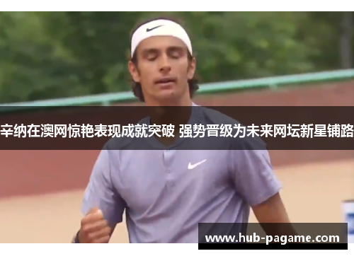 辛纳在澳网惊艳表现成就突破 强势晋级为未来网坛新星铺路 辛纳在澳网惊艳表现成就突破 强势晋级为未来网坛新星铺路