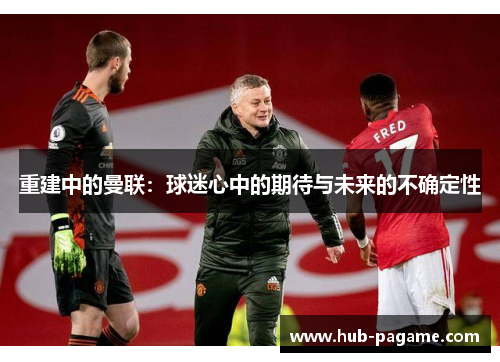 重建中的曼联：球迷心中的期待与未来的不确定性