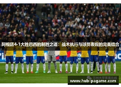 阿根廷4-1大胜巴西的制胜之道:战术执行与球员表现的完美结合 阿根廷4-1大胜巴西的制胜之道:战术执行与球员表现的完美结合