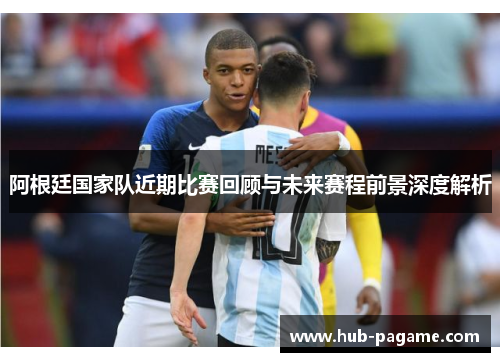 阿根廷国家队近期比赛回顾与未来赛程前景深度解析 阿根廷国家队近期比赛回顾与未来赛程前景深度解析
