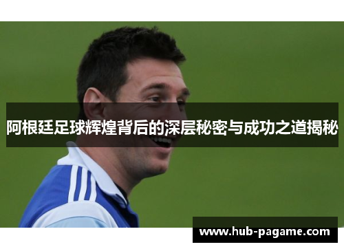 阿根廷足球辉煌背后的深层秘密与成功之道揭秘