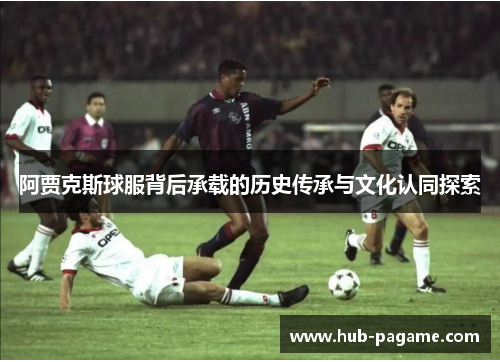 阿贾克斯球服背后承载的历史传承与文化认同探索