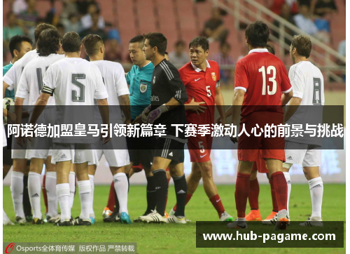 阿诺德加盟皇马引领新篇章 下赛季激动人心的前景与挑战 阿诺德加盟皇马引领新篇章 下赛季激动人心的前景与挑战
