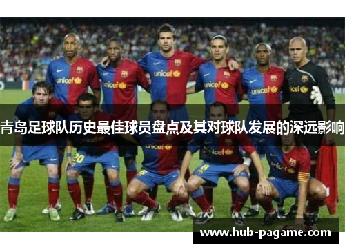 青岛足球队历史最佳球员盘点及其对球队发展的深远影响 青岛足球队历史最佳球员盘点及其对球队发展的深远影响