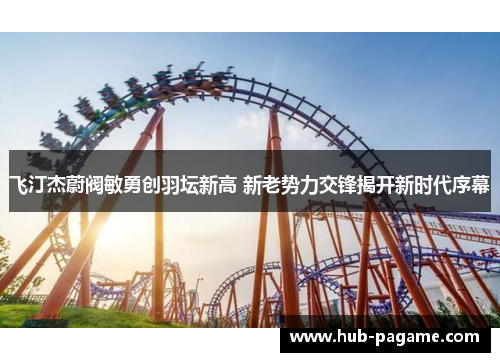 飞汀杰蔚阀敏勇创羽坛新高 新老势力交锋揭开新时代序幕