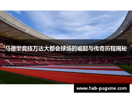 马德里竞技万达大都会球场的崛起与传奇历程揭秘 马德里竞技万达大都会球场的崛起与传奇历程揭秘