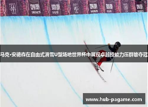 马克·安德森在自由式滑雪U型场地世界杯中展现卓越技能力压群雄夺冠 马克·安德森在自由式滑雪U型场地世界杯中展现卓越技能力压群雄夺冠