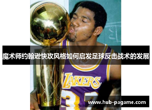 魔术师约翰逊快攻风格如何启发足球反击战术的发展 魔术师约翰逊快攻风格如何启发足球反击战术的发展