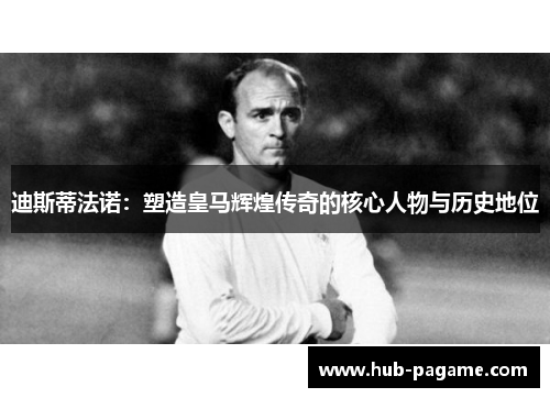 迪斯蒂法诺:塑造皇马辉煌传奇的核心人物与历史地位 迪斯蒂法诺:塑造皇马辉煌传奇的核心人物与历史地位