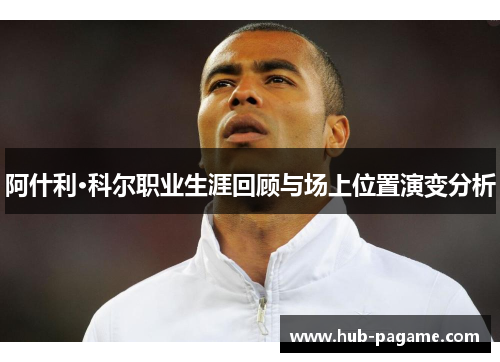 阿什利·科尔职业生涯回顾与场上位置演变分析