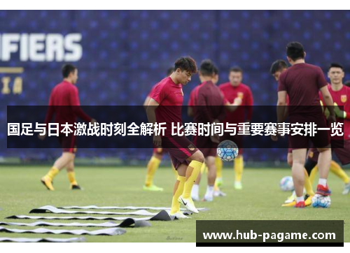 国足与日本激战时刻全解析 比赛时间与重要赛事安排一览 国足与日本激战时刻全解析 比赛时间与重要赛事安排一览