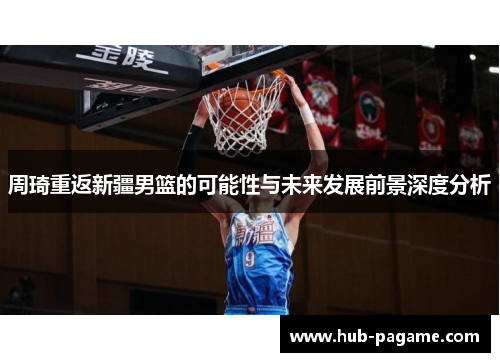 周琦重返新疆男篮的可能性与未来发展前景深度分析