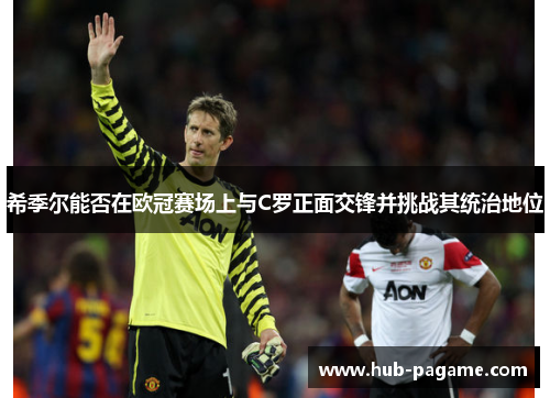 希季尔能否在欧冠赛场上与C罗正面交锋并挑战其统治地位