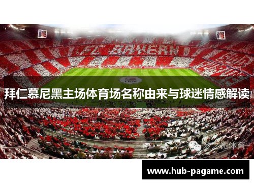 拜仁慕尼黑主场体育场名称由来与球迷情感解读 拜仁慕尼黑主场体育场名称由来与球迷情感解读
