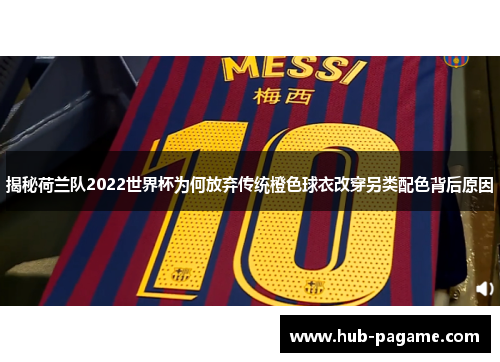 揭秘荷兰队2022世界杯为何放弃传统橙色球衣改穿另类配色背后原因 揭秘荷兰队2022世界杯为何放弃传统橙色球衣改穿另类配色背后原因