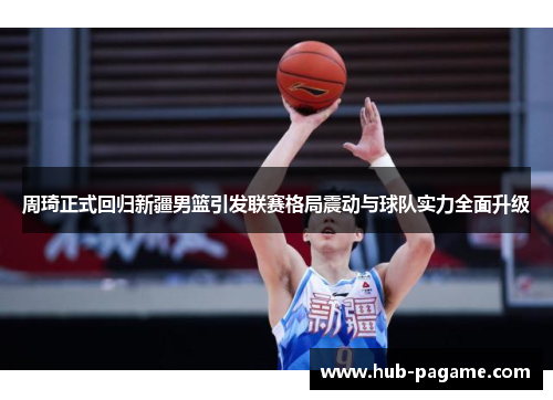 周琦正式回归新疆男篮引发联赛格局震动与球队实力全面升级 周琦正式回归新疆男篮引发联赛格局震动与球队实力全面升级