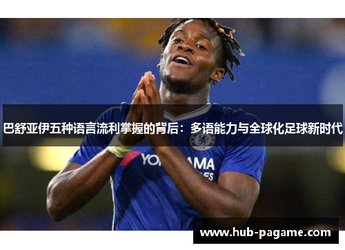 巴舒亚伊五种语言流利掌握的背后：多语能力与全球化足球新时代