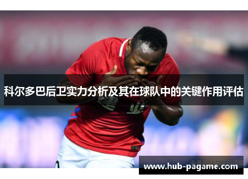 科尔多巴后卫实力分析及其在球队中的关键作用评估