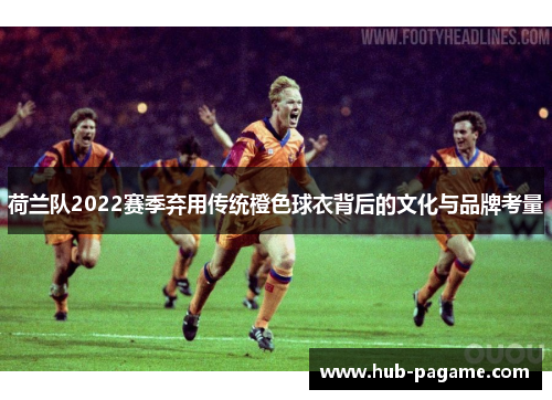 荷兰队2022赛季弃用传统橙色球衣背后的文化与品牌考量 荷兰队2022赛季弃用传统橙色球衣背后的文化与品牌考量