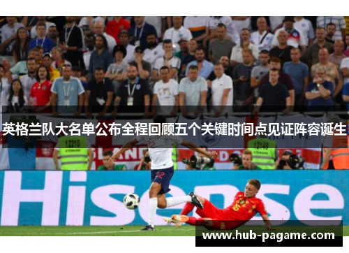 英格兰队大名单公布全程回顾五个关键时间点见证阵容诞生 英格兰队大名单公布全程回顾五个关键时间点见证阵容诞生