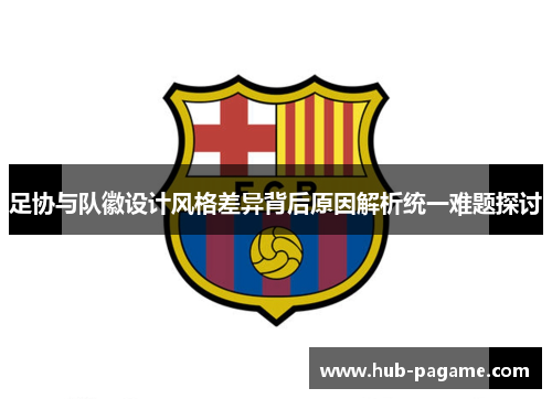 足协与队徽设计风格差异背后原因解析统一难题探讨 足协与队徽设计风格差异背后原因解析统一难题探讨