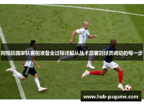 阿根廷国家队赛前准备全过程详解从战术部署到球员调动的每一步 阿根廷国家队赛前准备全过程详解从战术部署到球员调动的每一步