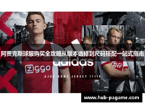 阿贾克斯球服购买全攻略从版本选择到尺码搭配一站式指南