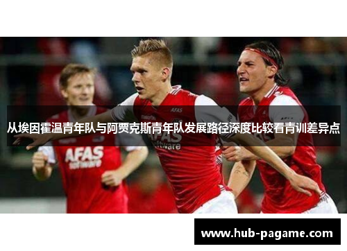 从埃因霍温青年队与阿贾克斯青年队发展路径深度比较看青训差异点 从埃因霍温青年队与阿贾克斯青年队发展路径深度比较看青训差异点