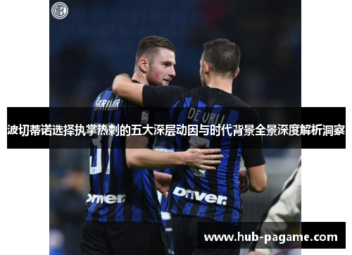 波切蒂诺选择执掌热刺的五大深层动因与时代背景全景深度解析洞察