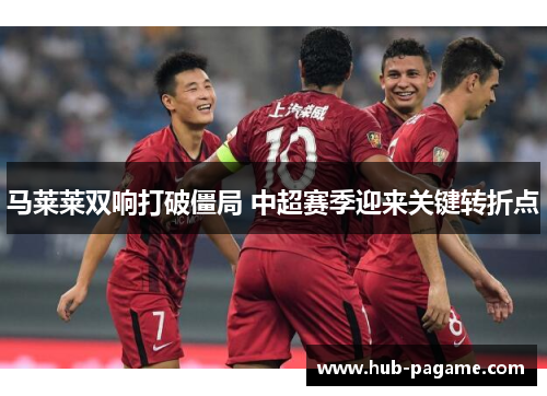 马莱莱双响打破僵局 中超赛季迎来关键转折点 马莱莱双响打破僵局 中超赛季迎来关键转折点